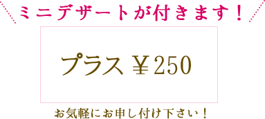 プラス250円でミニデザートが付きます！